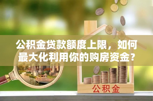 褒忠公积金贷款额度上限，如何最大化利用你的购房资金？