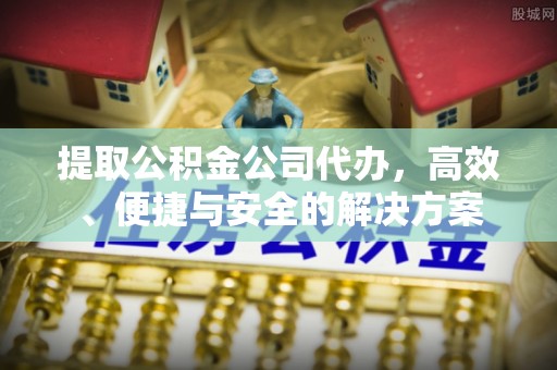 褒忠提取公积金公司代办，高效、便捷与安全的解决方案