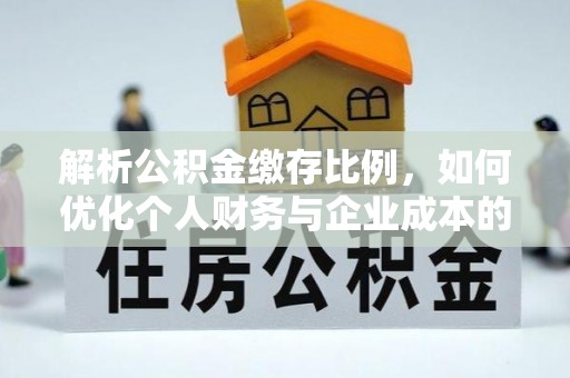 褒忠解析公积金缴存比例，如何优化个人财务与企业成本的平衡点