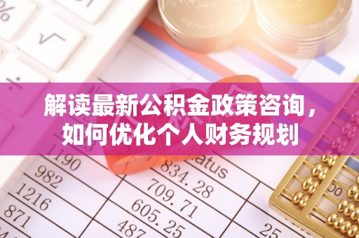 褒忠解读最新公积金政策咨询，如何优化个人财务规划