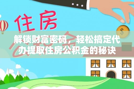 褒忠解锁财富密码，轻松搞定代办提取住房公积金的秘诀