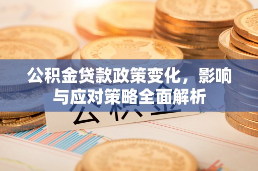 褒忠公积金贷款政策变化，影响与应对策略全面解析
