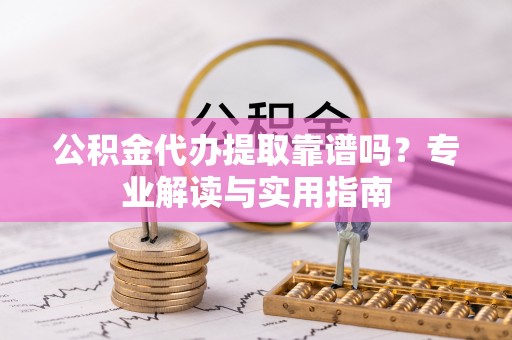 褒忠公积金代办提取靠谱吗？专业解读与实用指南