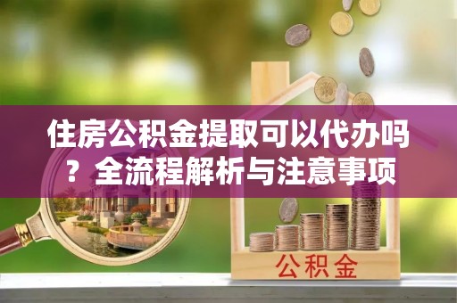 褒忠住房公积金提取可以代办吗？全流程解析与注意事项