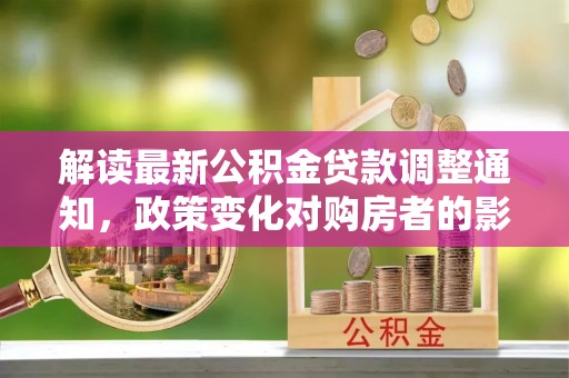 褒忠解读最新公积金贷款调整通知，政策变化对购房者的影响