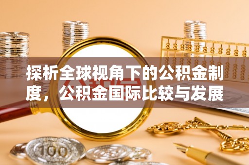 褒忠探析全球视角下的公积金制度，公积金国际比较与发展趋势