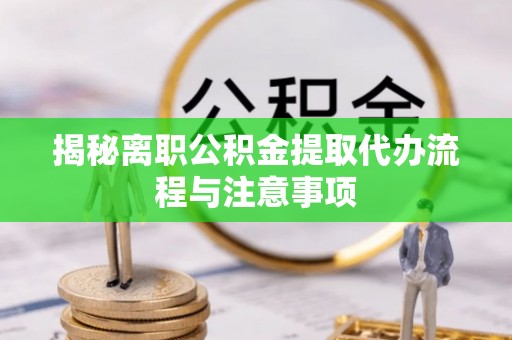 褒忠揭秘离职公积金提取代办流程与注意事项