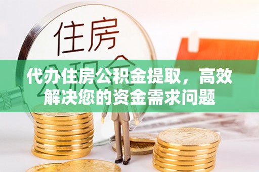 褒忠代办住房公积金提取，高效解决您的资金需求问题