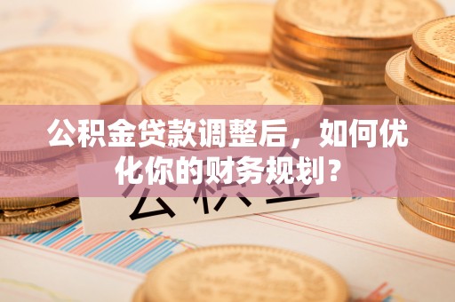 褒忠公积金贷款调整后，如何优化你的财务规划？