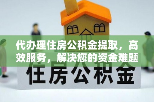 褒忠代办理住房公积金提取，高效服务，解决您的资金难题
