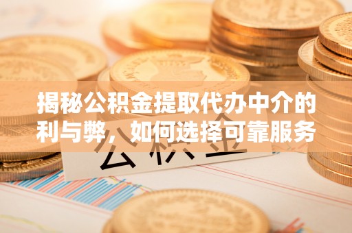 褒忠揭秘公积金提取代办中介的利与弊，如何选择可靠服务？