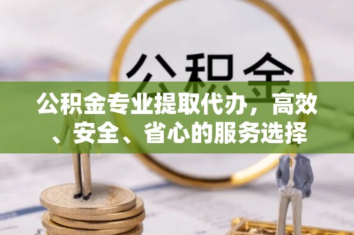 褒忠公积金专业提取代办，高效、安全、省心的服务选择