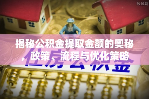 褒忠揭秘公积金提取金额的奥秘，政策、流程与优化策略