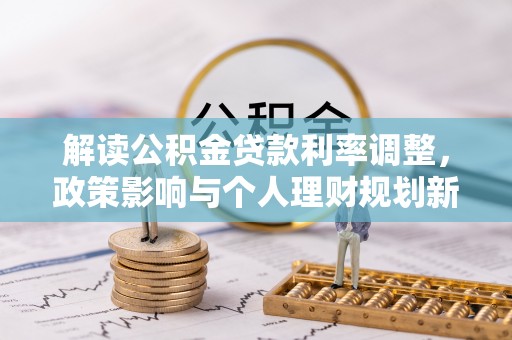 褒忠解读公积金贷款利率调整，政策影响与个人理财规划新思路