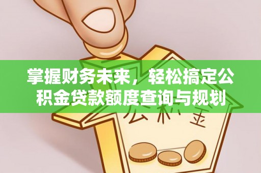 褒忠掌握财务未来，轻松搞定公积金贷款额度查询与规划