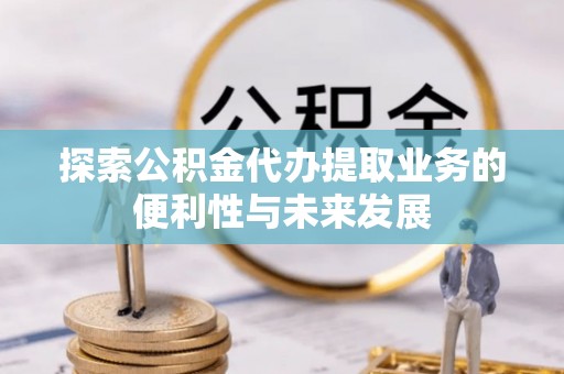 褒忠探索公积金代办提取业务的便利性与未来发展