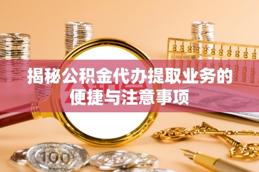 褒忠揭秘公积金代办提取业务的便捷与注意事项