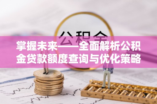 褒忠掌握未来——全面解析公积金贷款额度查询与优化策略