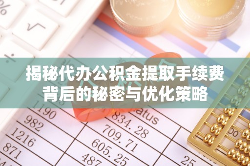 褒忠揭秘代办公积金提取手续费背后的秘密与优化策略