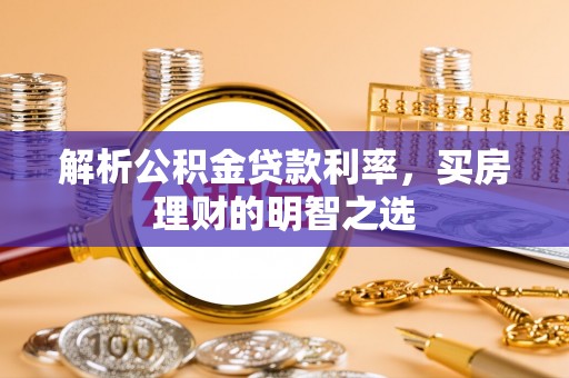 褒忠解析公积金贷款利率，买房理财的明智之选