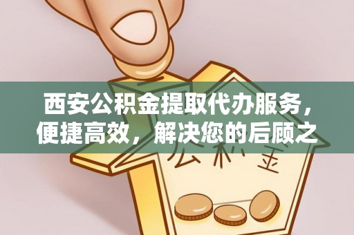 褒忠西安公积金提取代办服务，便捷高效，解决您的后顾之忧