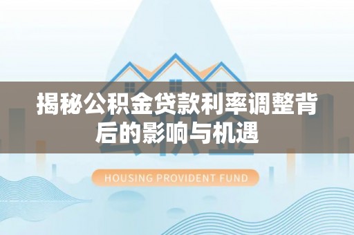 褒忠揭秘公积金贷款利率调整背后的影响与机遇