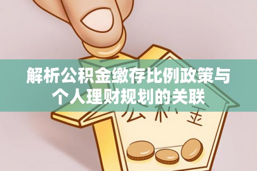 褒忠解析公积金缴存比例政策与个人理财规划的关联