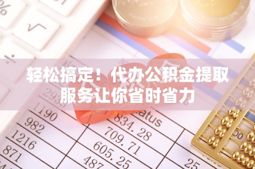 褒忠轻松搞定！代办公积金提取服务让你省时省力