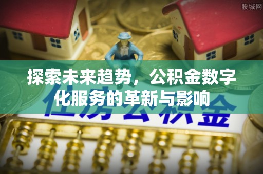 褒忠探索未来趋势，公积金数字化服务的革新与影响