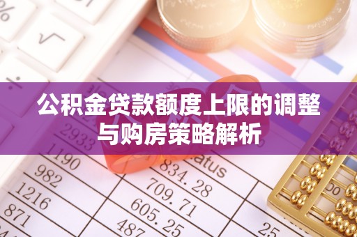 褒忠公积金贷款额度上限的调整与购房策略解析