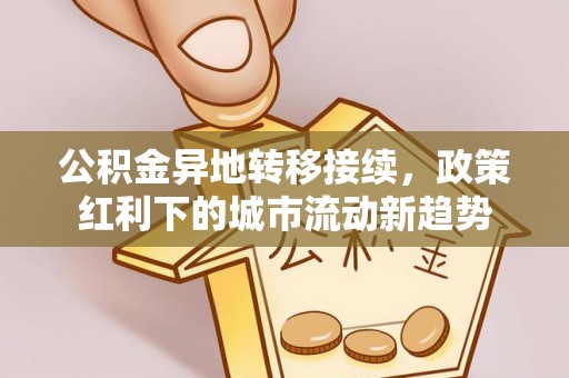 褒忠公积金异地转移接续，政策红利下的城市流动新趋势
