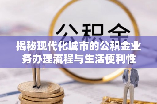褒忠揭秘现代化城市的公积金业务办理流程与生活便利性