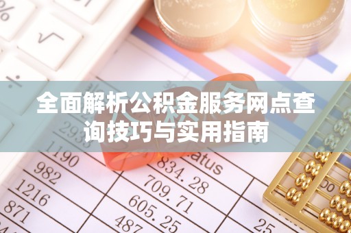 褒忠全面解析公积金服务网点查询技巧与实用指南