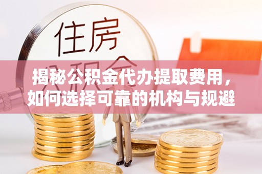褒忠揭秘公积金代办提取费用，如何选择可靠的机构与规避潜在风险