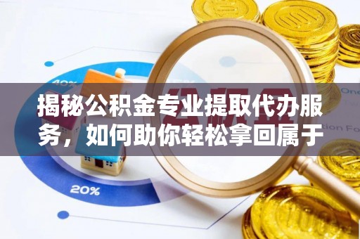 褒忠揭秘公积金专业提取代办服务，如何助你轻松拿回属于你的资金