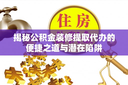 褒忠揭秘公积金装修提取代办的便捷之道与潜在陷阱