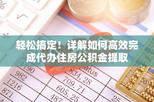 褒忠轻松搞定！详解如何高效完成代办住房公积金提取