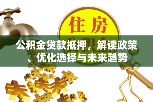 褒忠公积金贷款抵押，解读政策、优化选择与未来趋势