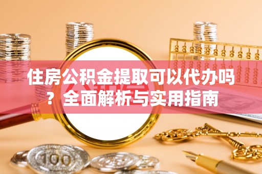 褒忠住房公积金提取可以代办吗？全面解析与实用指南