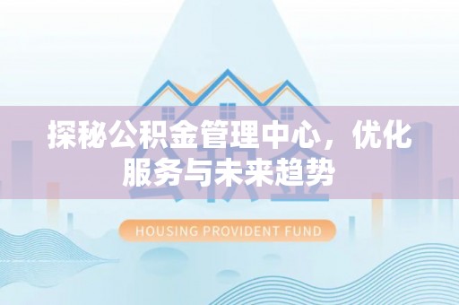 褒忠探秘公积金管理中心，优化服务与未来趋势