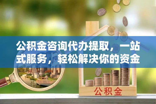 褒忠公积金咨询代办提取，一站式服务，轻松解决你的资金难题
