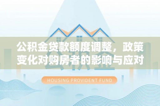 褒忠公积金贷款额度调整，政策变化对购房者的影响与应对策略