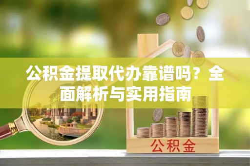 褒忠公积金提取代办靠谱吗？全面解析与实用指南