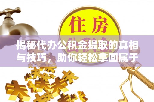褒忠揭秘代办公积金提取的真相与技巧，助你轻松拿回属于你的钱