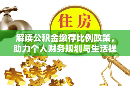 褒忠解读公积金缴存比例政策，助力个人财务规划与生活提升
