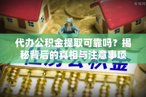 褒忠代办公积金提取可靠吗？揭秘背后的真相与注意事项