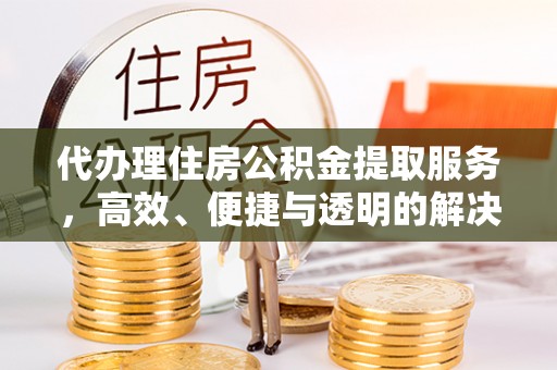 褒忠代办理住房公积金提取服务，高效、便捷与透明的解决方案