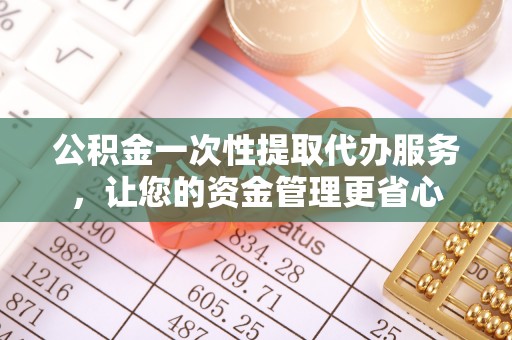 褒忠公积金一次性提取代办服务，让您的资金管理更省心