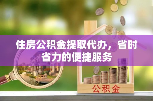 褒忠住房公积金提取代办，省时省力的便捷服务