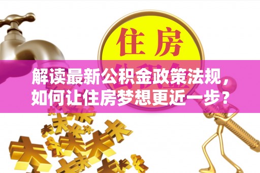 褒忠解读最新公积金政策法规，如何让住房梦想更近一步？